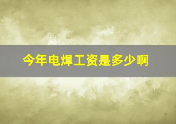 今年电焊工资是多少啊