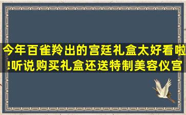 今年百雀羚出的宫廷礼盒太好看啦!听说购买礼盒还送特制美容仪,宫廷...