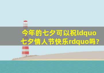 今年的七夕可以祝“七夕情人节快乐”吗?