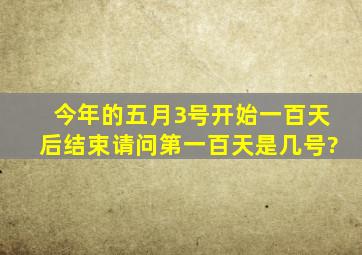 今年的五月3号开始、一百天后结束、请问第一百天是几号?