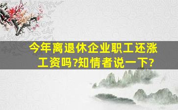 今年离退休企业职工还涨工资吗?知情者说一下?