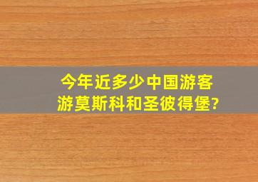 今年近多少中国游客游莫斯科和圣彼得堡?