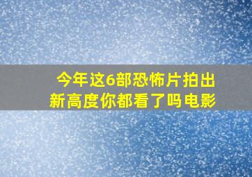 今年这6部恐怖片拍出新高度,你都看了吗电影