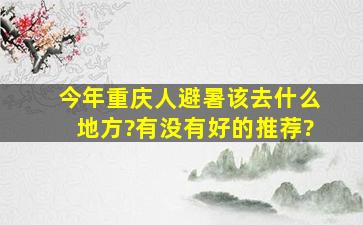 今年重庆人避暑该去什么地方?有没有好的推荐?