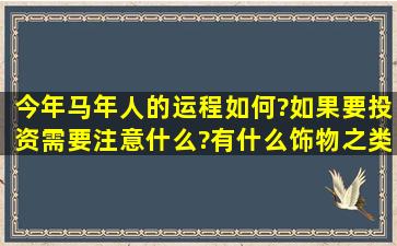 今年马年人的运程如何?如果要投资需要注意什么?有什么饰物之类的能...