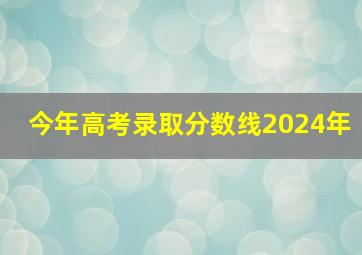 今年高考录取分数线2024年