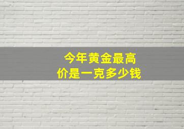 今年黄金最高价是一克多少钱