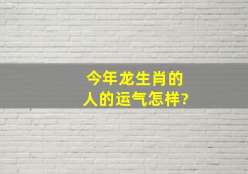 今年龙生肖的人的运气怎样?