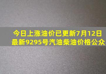 今日上涨油价已更新,7月12日最新92,95号汽油,柴油价格公众