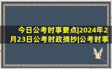 今日公考时事要点|2024年2月23日公考时政摘抄|公考时事素材