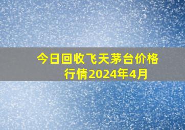 今日回收飞天茅台价格行情2024年4月 