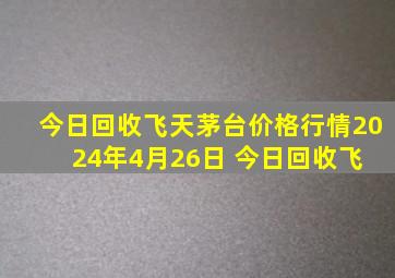 今日回收飞天茅台价格行情2024年4月26日 今日回收飞 