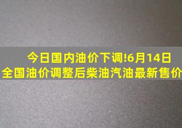 今日国内油价下调!6月14日全国油价调整后,柴油、汽油最新售价