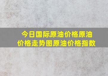 今日国际原油价格,原油价格走势图,原油价格指数