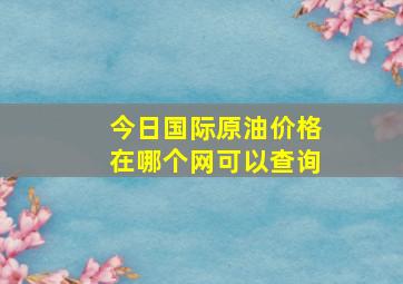 今日国际原油价格在哪个网可以查询