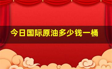 今日国际原油多少钱一桶