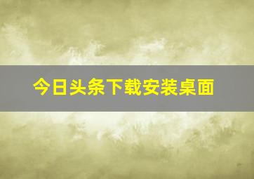 今日头条下载安装桌面,