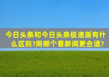 今日头条和今日头条极速版有什么区别?用哪个看新闻更合适?