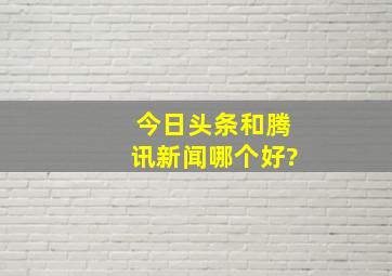 今日头条和腾讯新闻哪个好?