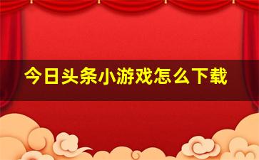 今日头条小游戏怎么下载