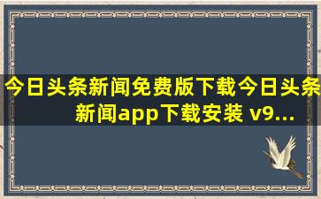 今日头条新闻免费版下载今日头条新闻app下载安装 v9...