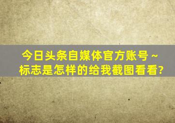 今日头条自媒体官方账号～标志是怎样的,给我截图看看?