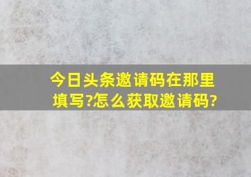 今日头条邀请码在那里填写?怎么获取邀请码?