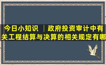 今日小知识 │政府投资审计中有关工程结算与决算的相关规定有哪些