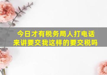 今日才有税务局人打电话来讲要交,我这样的要交税吗