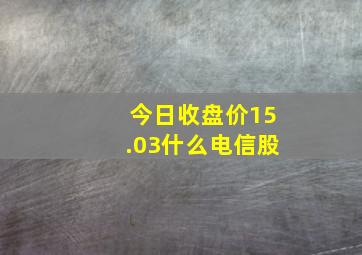 今日收盘价15.03,什么电信股