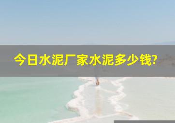 今日水泥厂家水泥多少钱?