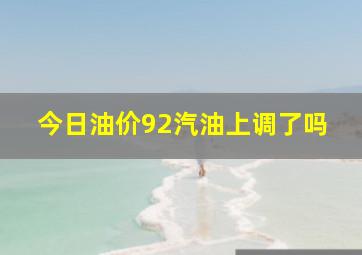 今日油价92汽油上调了吗