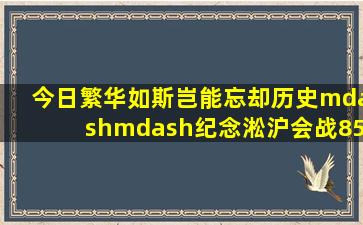 今日繁华如斯,岂能忘却历史——纪念淞沪会战85周年