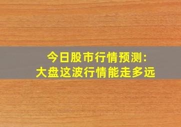 今日股市行情预测:大盘这波行情能走多远