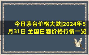 今日茅台价格大跌|2024年5月31日 全国白酒价格行情一览表