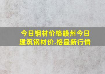 今日钢材价格赣州今日建筑钢材价.格最新行情