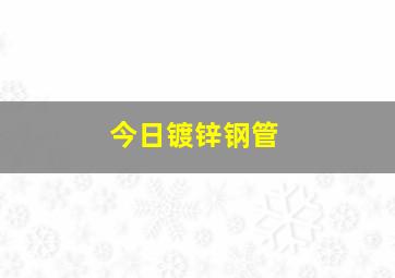 今日镀锌钢管