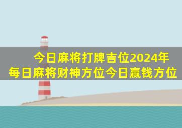 今日麻将打牌吉位,2024年每日麻将财神方位,今日赢钱方位