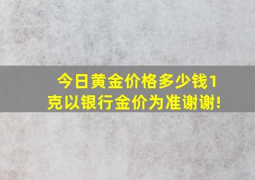 今日黄金价格多少钱1克,以银行金价为准,谢谢!