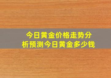 今日黄金价格走势分析预测,今日黄金多少钱