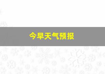 今早天气预报