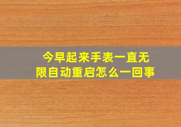 今早起来,手表一直无限自动重启,怎么一回事