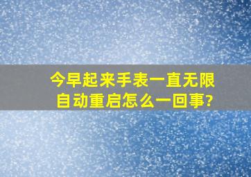 今早起来,手表一直无限自动重启,怎么一回事?