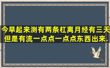 今早起来测有两条杠,离月经有三天,但是有流一点点一点点东西出来,...