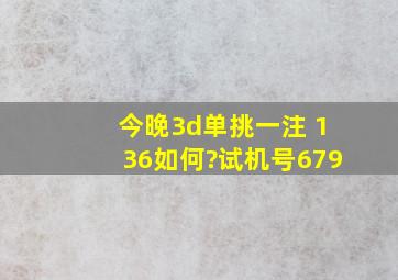 今晚3d,单挑一注 136如何?试机号679