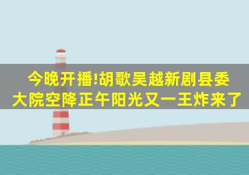 今晚开播!胡歌吴越新剧《县委大院》空降正午阳光又一王炸来了