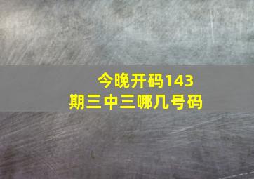 今晚开码143期三中三哪几号码