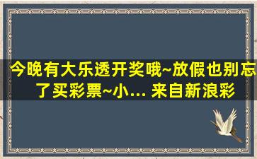 今晚有大乐透开奖哦~放假也别忘了买彩票~小... 来自新浪彩票 