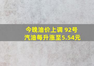 今晚油价上调 92号汽油每升涨至5.54元