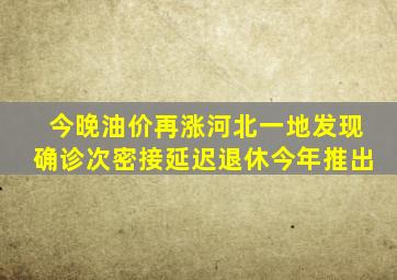 今晚油价再涨;河北一地发现确诊次密接;延迟退休今年推出